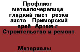 Профлист, металлочерепица, гладкий лист, резка листа - Приморский край, Артем г. Строительство и ремонт » Материалы   . Приморский край